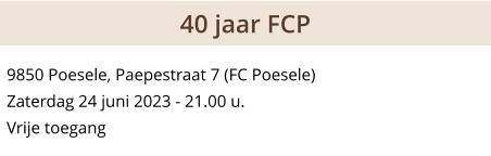 9850 Poesele, Paepestraat 7 (FC Poesele) Zaterdag 24 juni 2023 - 21.00 u. Vrije toegang 40 jaar FCP